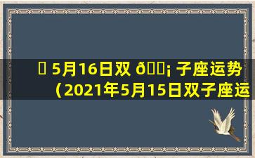 ☘ 5月16日双 🐡 子座运势（2021年5月15日双子座运势）